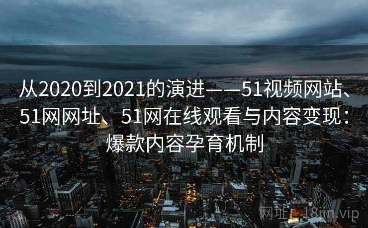 从2020到2021的演进——51视频网站、51网网址、51网在线观看与内容变现：爆款内容孕育机制