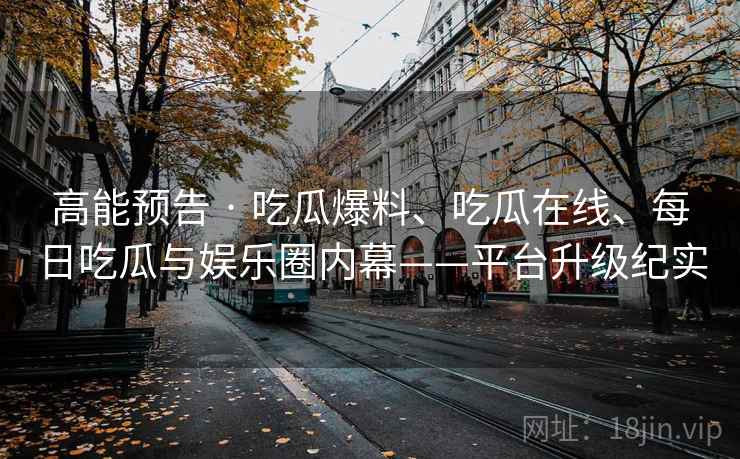 高能预告 · 吃瓜爆料、吃瓜在线、每日吃瓜与娱乐圈内幕——平台升级纪实  第2张