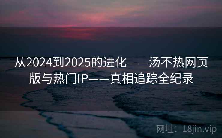 从2024到2025的进化——汤不热网页版与热门IP——真相追踪全纪录  第2张