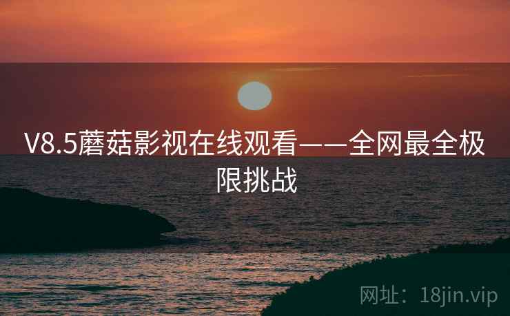V8.5蘑菇影视在线观看——全网最全极限挑战