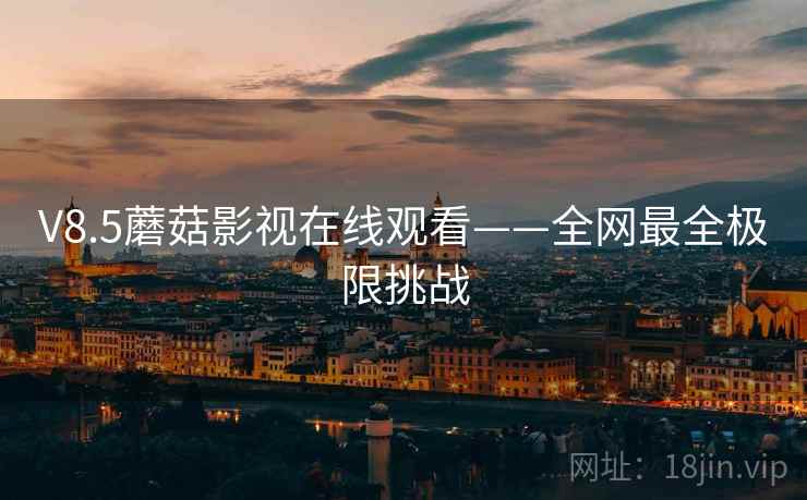 V8.5蘑菇影视在线观看——全网最全极限挑战