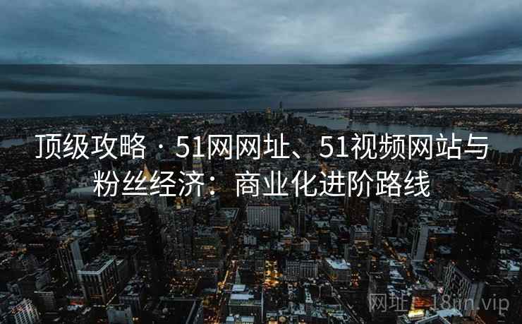 顶级攻略 · 51网网址、51视频网站与粉丝经济：商业化进阶路线  第2张