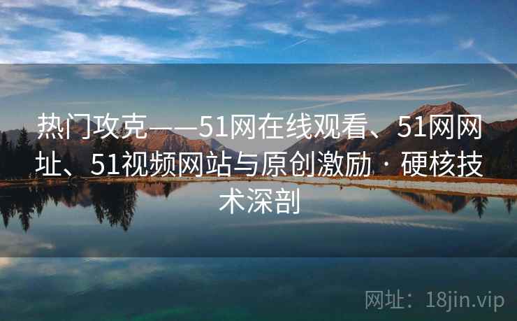 热门攻克——51网在线观看、51网网址、51视频网站与原创激励 · 硬核技术深剖