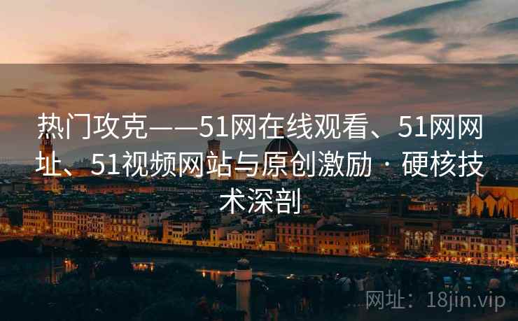 热门攻克——51网在线观看、51网网址、51视频网站与原创激励 · 硬核技术深剖