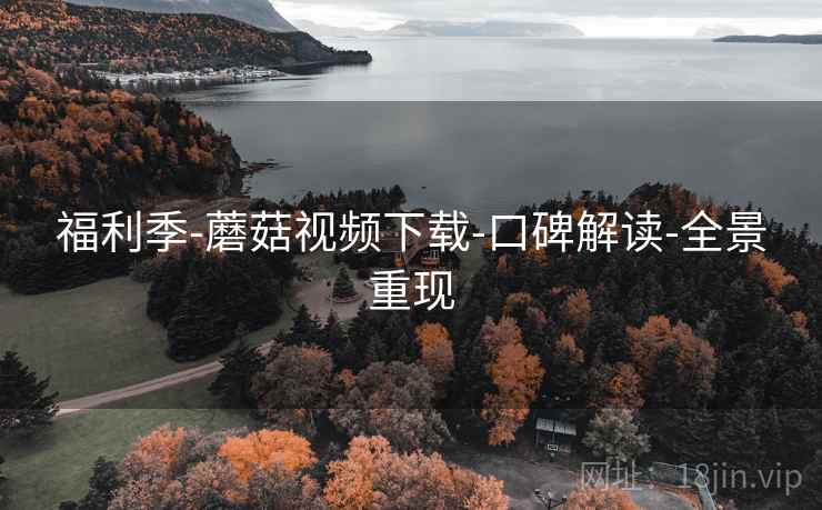 福利季-蘑菇视频下载-口碑解读-全景重现