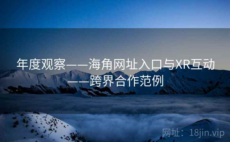 年度观察——海角网址入口与XR互动——跨界合作范例