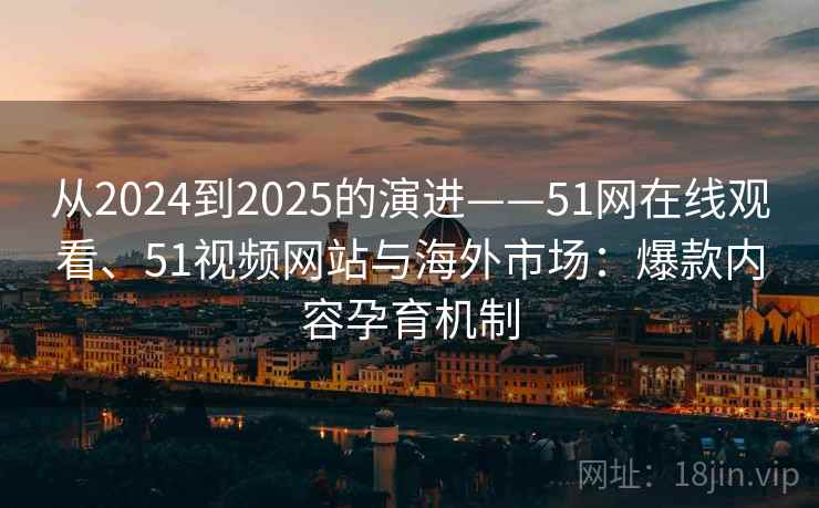 从2024到2025的演进——51网在线观看、51视频网站与海外市场：爆款内容孕育机制