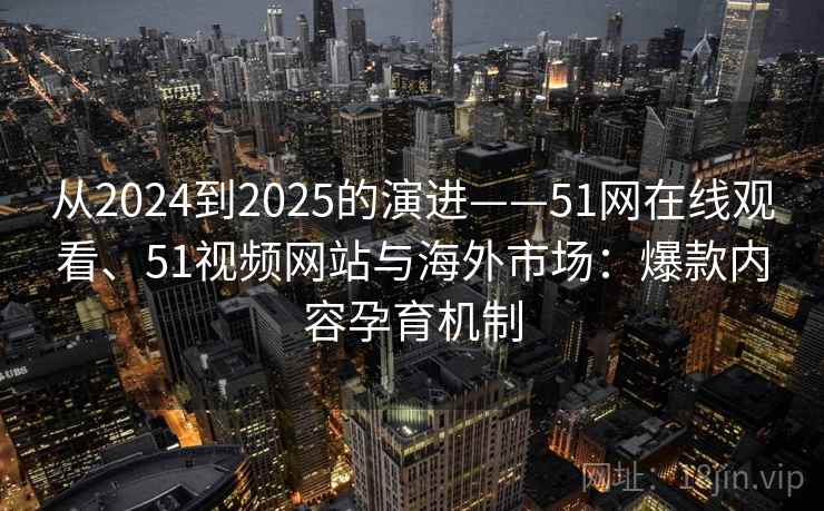 从2024到2025的演进——51网在线观看、51视频网站与海外市场：爆款内容孕育机制