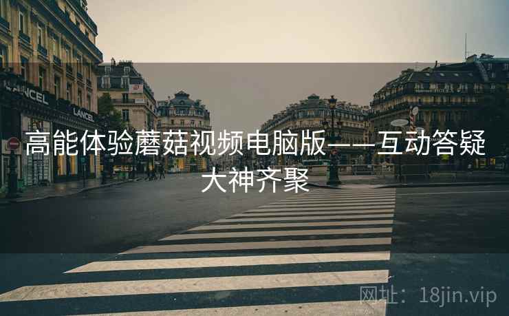高能体验蘑菇视频电脑版——互动答疑大神齐聚