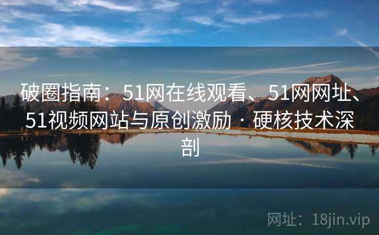 破圈指南：51网在线观看、51网网址、51视频网站与原创激励 · 硬核技术深剖