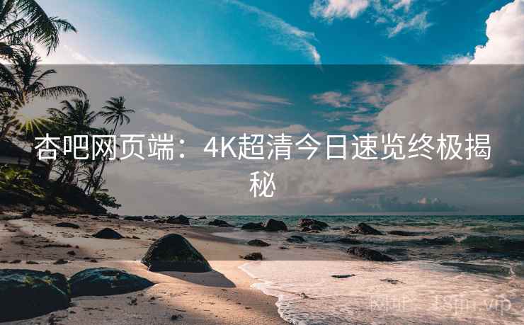 杏吧网页端：4K超清今日速览终极揭秘