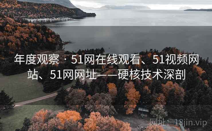 年度观察 · 51网在线观看、51视频网站、51网网址——硬核技术深剖