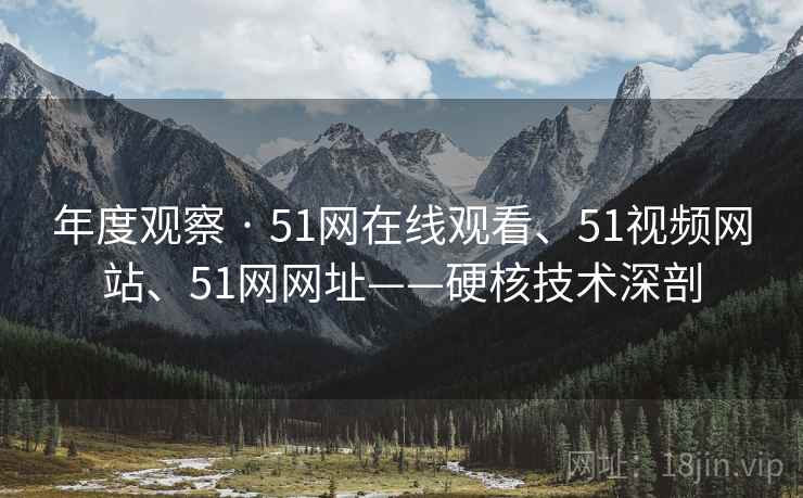 年度观察 · 51网在线观看、51视频网站、51网网址——硬核技术深剖