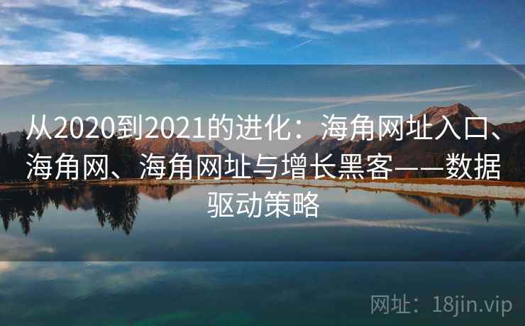 从2020到2021的进化：海角网址入口、海角网、海角网址与增长黑客——数据驱动策略