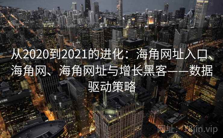 从2020到2021的进化：海角网址入口、海角网、海角网址与增长黑客——数据驱动策略