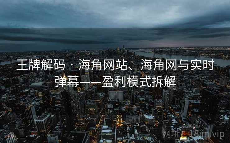 王牌解码 · 海角网站、海角网与实时弹幕——盈利模式拆解