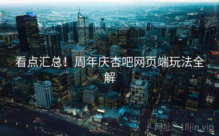 看点汇总！周年庆杏吧网页端玩法全解