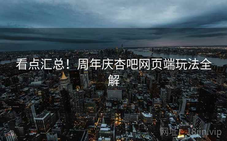 看点汇总！周年庆杏吧网页端玩法全解