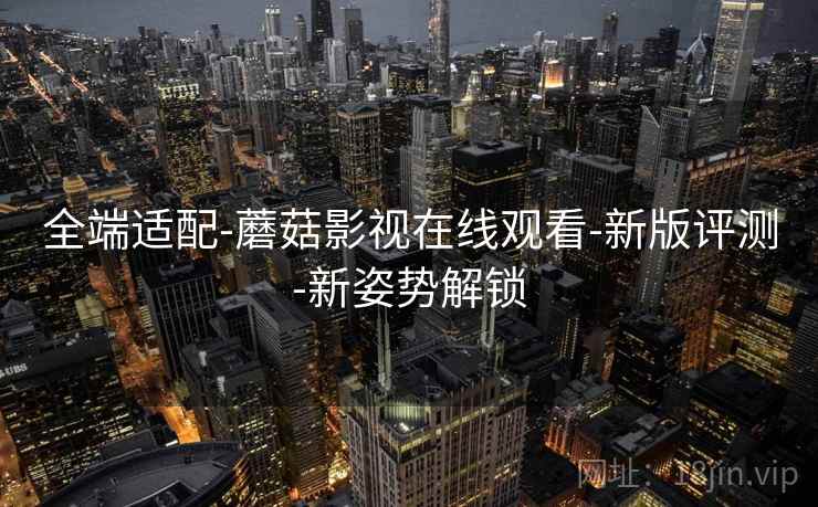 全端适配-蘑菇影视在线观看-新版评测-新姿势解锁