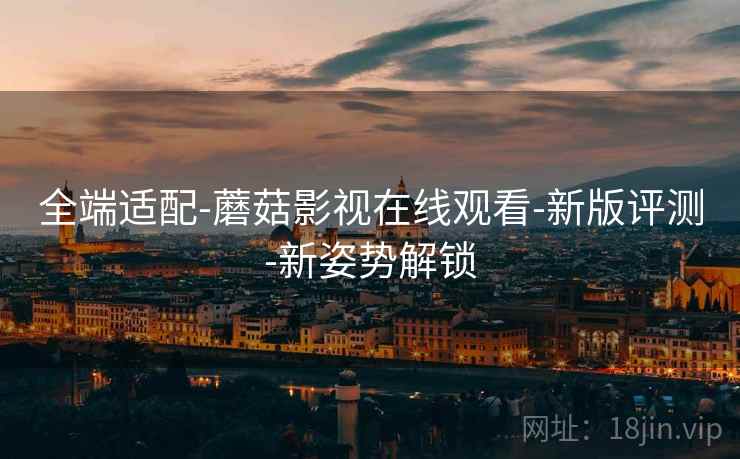 全端适配-蘑菇影视在线观看-新版评测-新姿势解锁