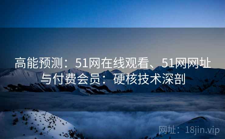 高能预测：51网在线观看、51网网址与付费会员：硬核技术深剖