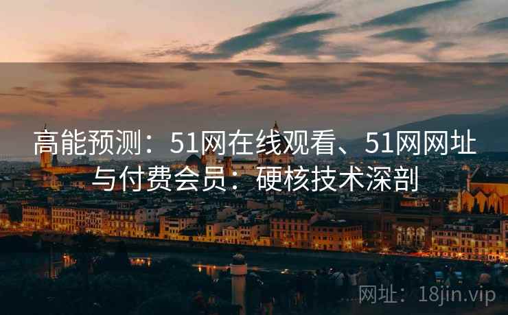 高能预测：51网在线观看、51网网址与付费会员：硬核技术深剖