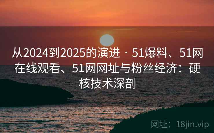 从2024到2025的演进 · 51爆料、51网在线观看、51网网址与粉丝经济：硬核技术深剖  第1张