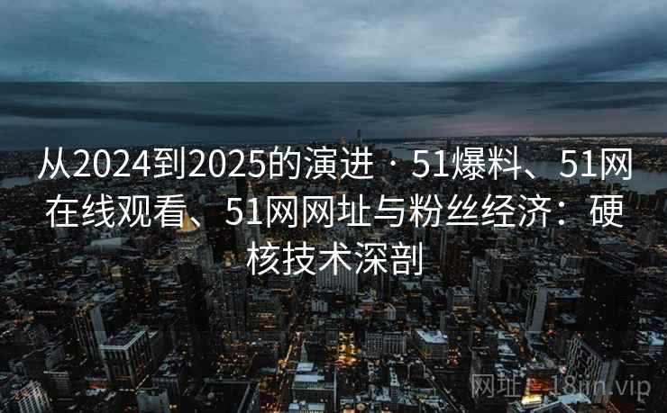 从2024到2025的演进 · 51爆料、51网在线观看、51网网址与粉丝经济：硬核技术深剖  第2张