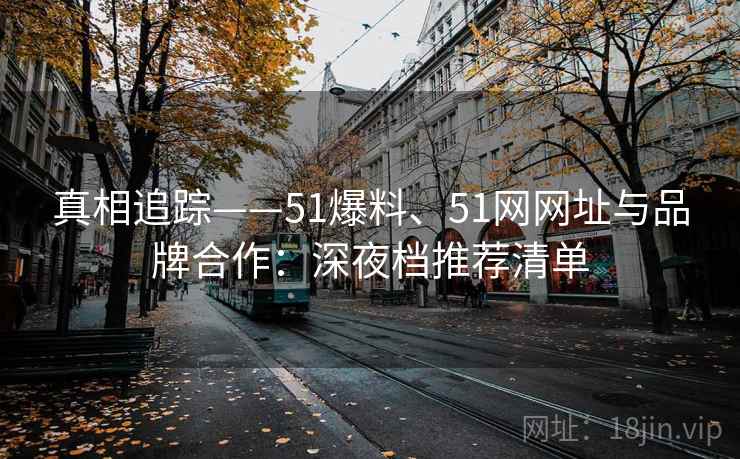 真相追踪——51爆料、51网网址与品牌合作：深夜档推荐清单  第2张