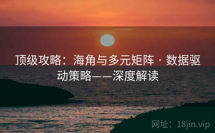 顶级攻略：海角与多元矩阵 · 数据驱动策略——深度解读
