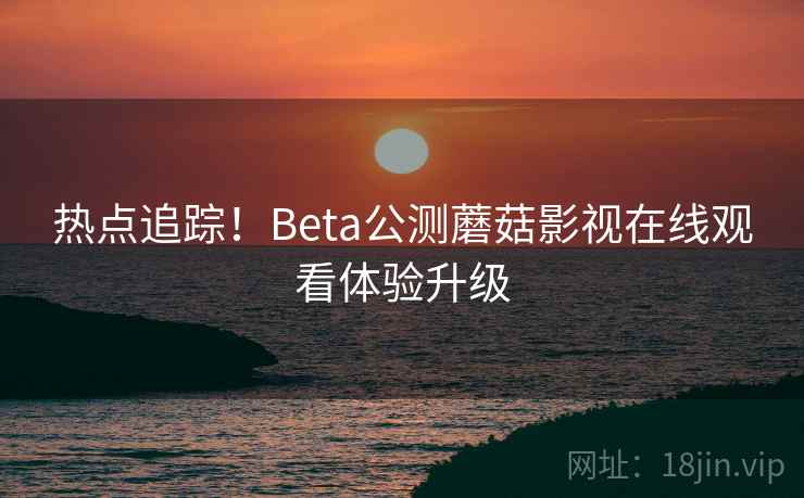 热点追踪！Beta公测蘑菇影视在线观看体验升级