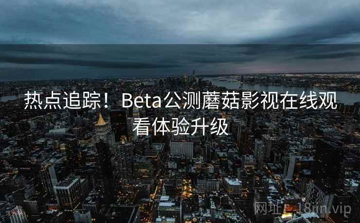 热点追踪！Beta公测蘑菇影视在线观看体验升级