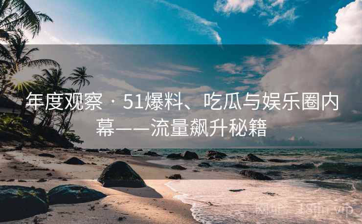 年度观察 · 51爆料、吃瓜与娱乐圈内幕——流量飙升秘籍