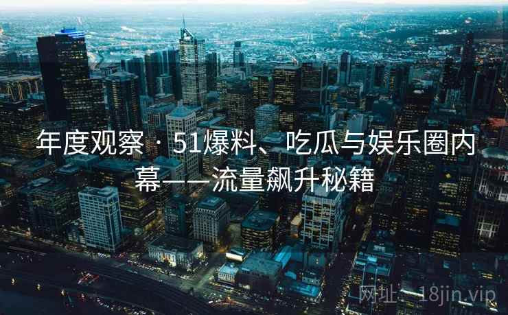 年度观察 · 51爆料、吃瓜与娱乐圈内幕——流量飙升秘籍