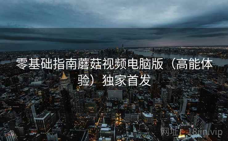 零基础指南蘑菇视频电脑版（高能体验）独家首发