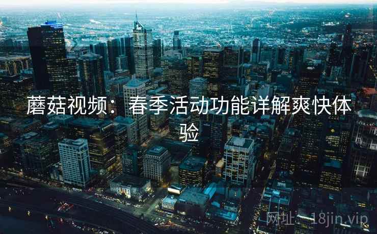 蘑菇视频：春季活动功能详解爽快体验