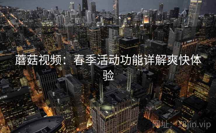 蘑菇视频：春季活动功能详解爽快体验