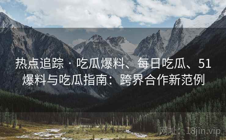 热点追踪 · 吃瓜爆料、每日吃瓜、51爆料与吃瓜指南：跨界合作新范例