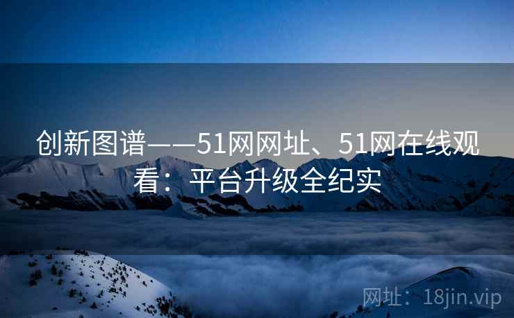 创新图谱——51网网址、51网在线观看：平台升级全纪实