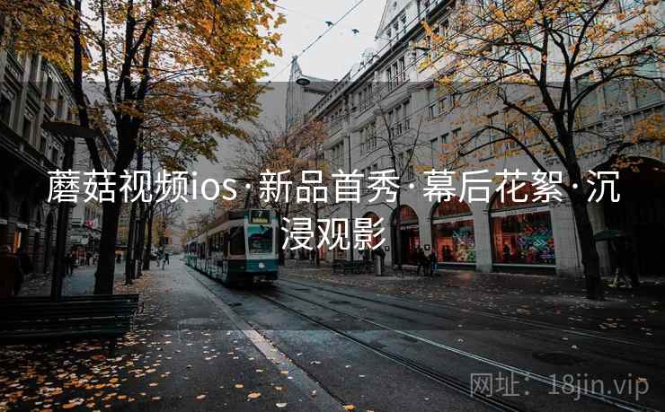 蘑菇视频ios·新品首秀·幕后花絮·沉浸观影