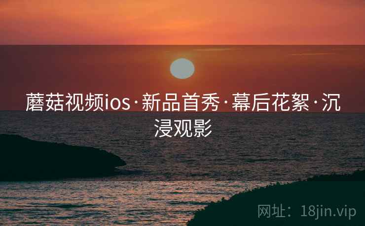 蘑菇视频ios·新品首秀·幕后花絮·沉浸观影