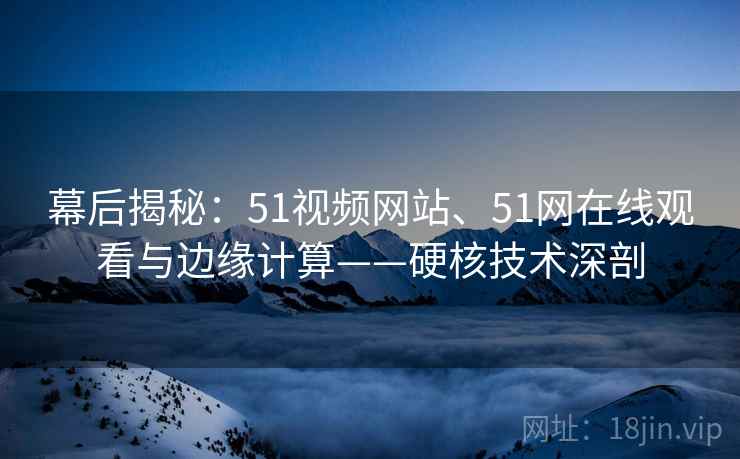 幕后揭秘：51视频网站、51网在线观看与边缘计算——硬核技术深剖