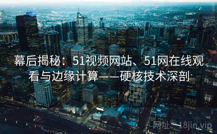 幕后揭秘：51视频网站、51网在线观看与边缘计算——硬核技术深剖