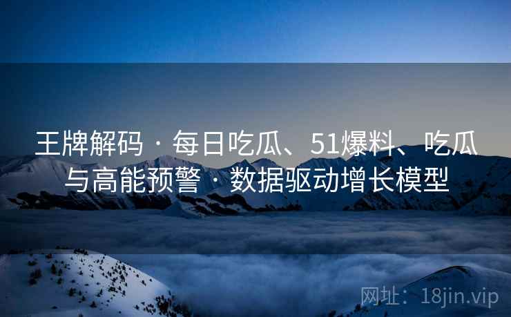 王牌解码 · 每日吃瓜、51爆料、吃瓜与高能预警 · 数据驱动增长模型