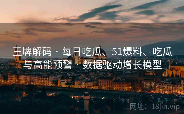 王牌解码 · 每日吃瓜、51爆料、吃瓜与高能预警 · 数据驱动增长模型