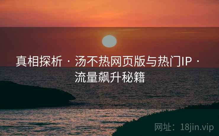 真相探析 · 汤不热网页版与热门IP · 流量飙升秘籍