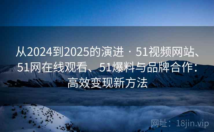 从2024到2025的演进 · 51视频网站、51网在线观看、51爆料与品牌合作：高效变现新方法
