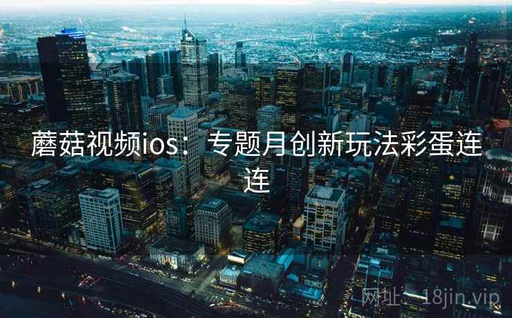 蘑菇视频ios：专题月创新玩法彩蛋连连