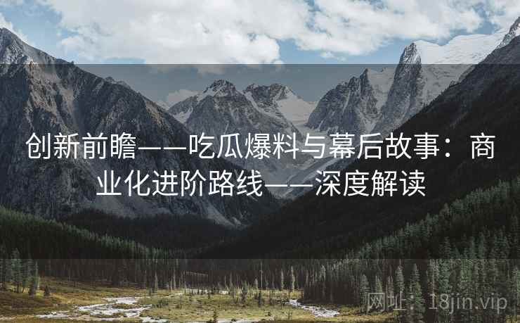创新前瞻——吃瓜爆料与幕后故事：商业化进阶路线——深度解读
