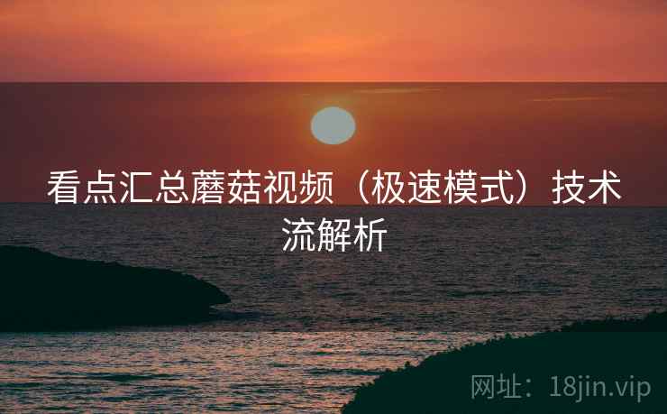 看点汇总蘑菇视频（极速模式）技术流解析